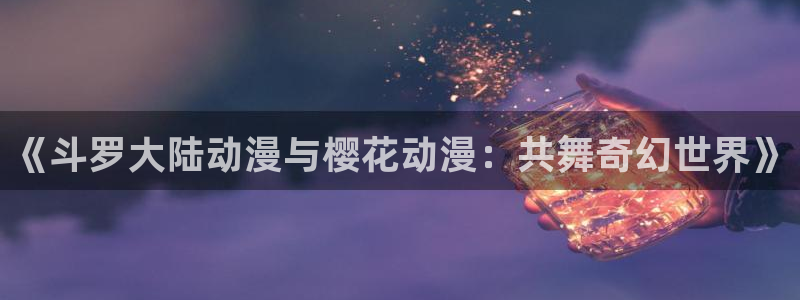 韩漫漫画免费阅读:《斗罗大陆动漫与樱花动漫:共舞奇幻世界》配图