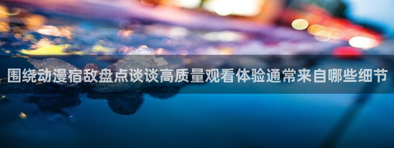 韩漫漫画连载大全:围绕动漫宿敌盘点谈谈高质量观看体验通常来自哪些细节配图