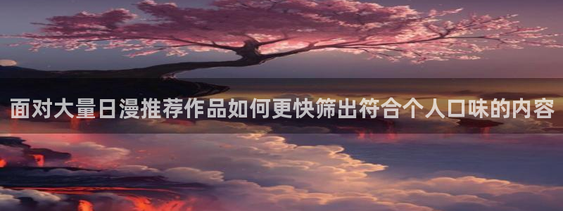 韩漫漫画大全在线阅读:面对大量日漫推荐作品如何更快筛出符合个人口味的内容配图