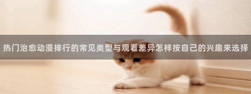 韩漫男性向漫画推荐：热门治愈动漫排行的常见类型与观看差异怎样按自己的兴趣来选择配图