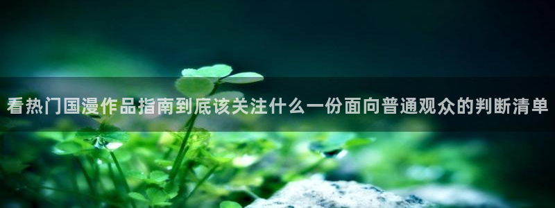 韩漫漫画高清版:看热门国漫作品指南到底该关注什么一份面向普通观众的判断清单配图