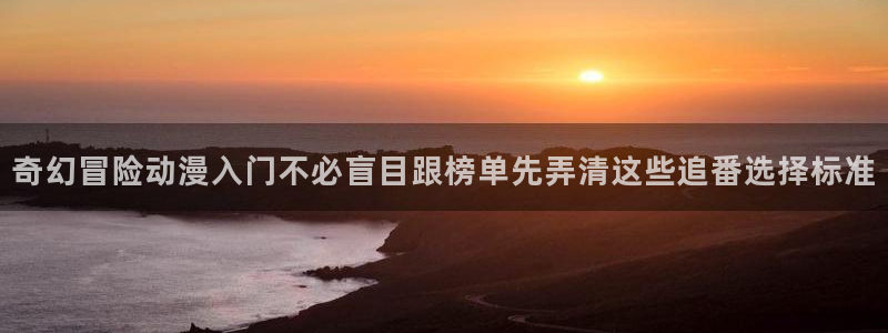 韩国漫画网:奇幻冒险动漫入门不必盲目跟榜单先弄清这些追番选择标准配图