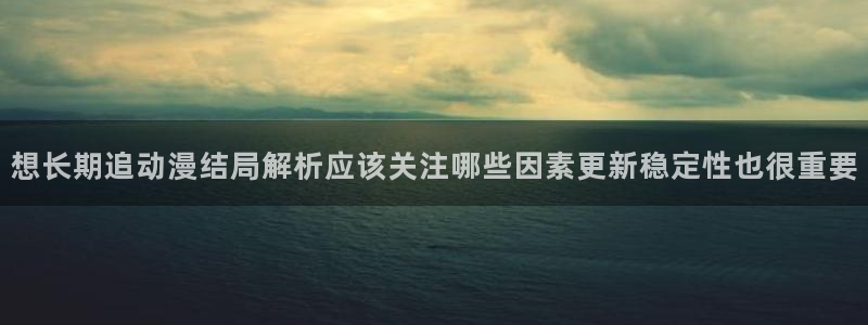 韩漫漫画中文版在线:想长期追动漫结局解析应该关注哪些因素更新稳定性也很重要配图