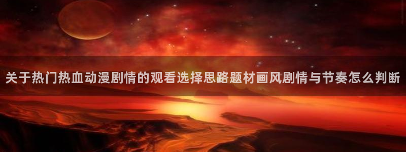 在线韩漫:关于热门热血动漫剧情的观看选择思路题材画风剧情与节奏怎么判断配图