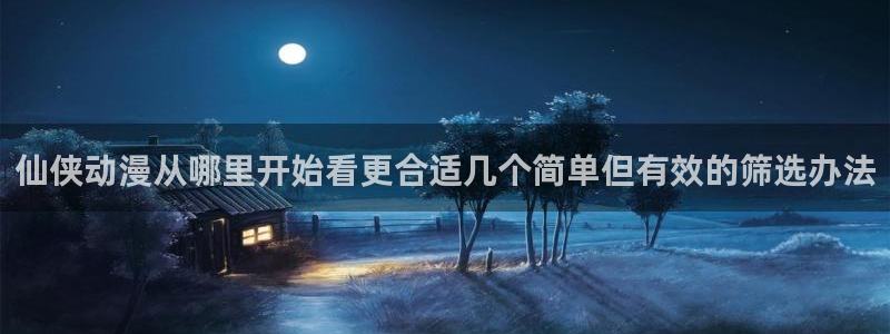 韩国漫画在线网站：仙侠动漫从哪里开始看更合适几个简单但有效的筛选办法配图