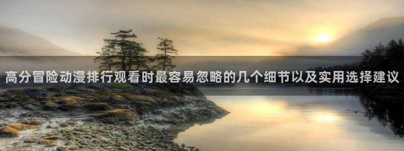 韩漫免费漫画阅读：高分冒险动漫排行观看时最容易忽略的几个细节以及实用选择建议配图
