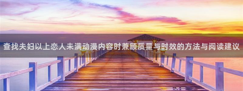 韩漫大全免费观看:查找夫妇以上恋人未满动漫内容时兼顾质量与时效的方法与阅读建议配图